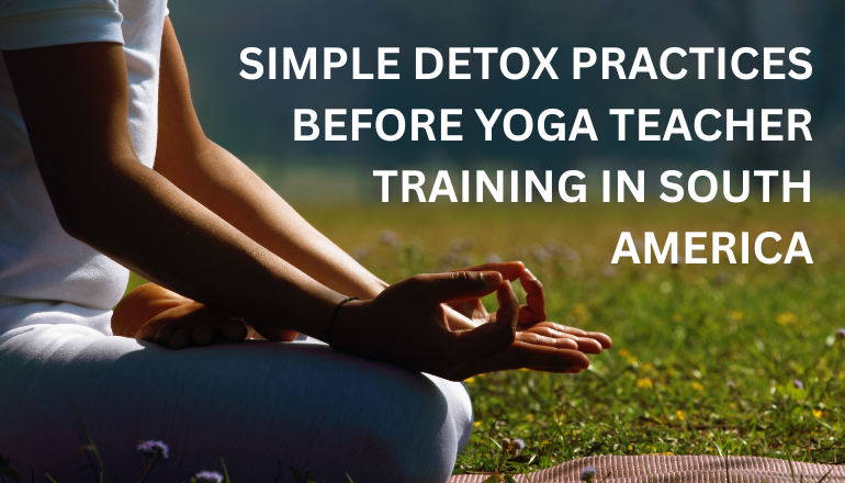 Simple Detox Practices Before Yoga Teacher Training in South America